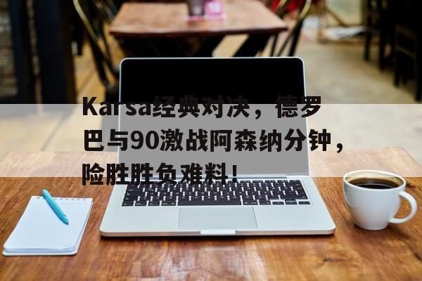 Karsa经典对决，德罗巴与90激战阿森纳分钟，险胜胜负难料！